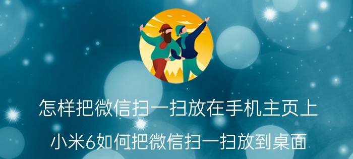 怎样把微信扫一扫放在手机主页上 小米6如何把微信扫一扫放到桌面？